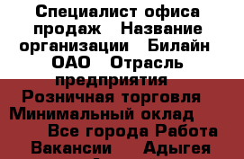 Специалист офиса продаж › Название организации ­ Билайн, ОАО › Отрасль предприятия ­ Розничная торговля › Минимальный оклад ­ 50 000 - Все города Работа » Вакансии   . Адыгея респ.,Адыгейск г.